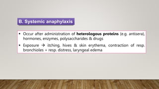  Occur after administration of heterologous proteins (e.g. antisera),
hormones, enzymes, polysaccharides & drugs
 Exposure  itching, hives & skin erythema, contraction of resp.
bronchioles + resp. distress, laryngeal edema
B. Systemic anaphylaxis
 