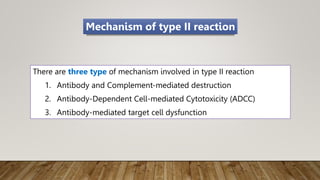There are three type of mechanism involved in type II reaction
1. Antibody and Complement-mediated destruction
2. Antibody-Dependent Cell-mediated Cytotoxicity (ADCC)
3. Antibody-mediated target cell dysfunction
Mechanism of type II reaction
 