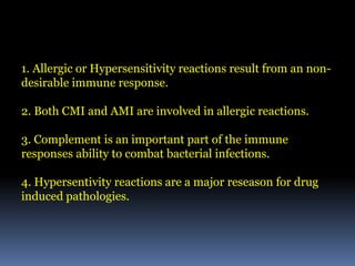Hypersensitivity Reactions:
Take Home Message
1. Allergic or Hypersensitivity reactions result from an non-
desirable immune response.
2. Both CMI and AMI are involved in allergic reactions.
3. Complement is an important part of the immune
responses ability to combat bacterial infections.
4. Hypersentivity reactions are a major reseason for drug
induced pathologies.
 