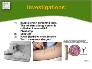 Investigations:

1)   multi-allergen screening tests.
     The inhalant allergy screen is
     called an ImmunoCAP
     Phadiatop
2)   Skin test
3)   RAST (Radio-Allergo Sorbent
     Test): measures allergen-
     specific IgE
 