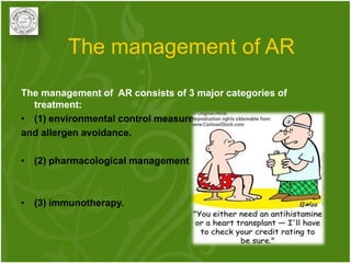 The management of AR
The management of AR consists of 3 major categories of
  treatment:
• (1) environmental control measures
and allergen avoidance.

• (2) pharmacological management



• (3) immunotherapy.
 