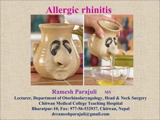 Allergic rhinitis 
Ramesh Parajuli MS 
Lecturer, Department of Otorhinolaryngology, Head & Neck Surgery 
Chitwan Medical College Teaching Hospital 
Bharatpur-10, Fax: 977-56-532937, Chitwan, Nepal 
drrameshparajuli@gmail.com 
 