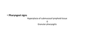• Pharyngeal signs 
Hyperplasia of submucosal lymphoid tissue 
↓ 
Granular pharyngitis 
 