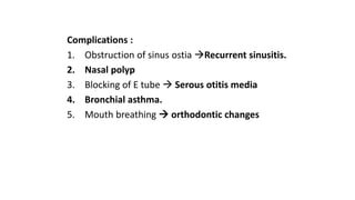Complications : 
1. Obstruction of sinus ostia Recurrent sinusitis. 
2. Nasal polyp 
3. Blocking of E tube  Serous otitis media 
4. Bronchial asthma. 
5. Mouth breathing  orthodontic changes 
 
