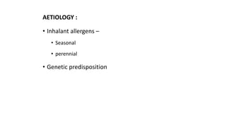 AETIOLOGY : 
• Inhalant allergens – 
• Seasonal 
• perennial 
• Genetic predisposition 
 