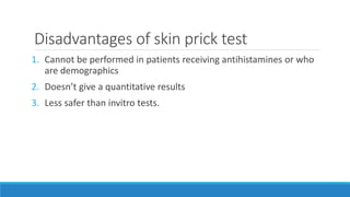 Disadvantages of skin prick test
1. Cannot be performed in patients receiving antihistamines or who
are demographics
2. Doesn’t give a quantitative results
3. Less safer than invitro tests.
 