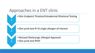 Approaches in a ENT clinic
1
• Skin Endpoint Titration/Intradermal Dilutional Testing
2
• Skin prick test ID single allergen of interest
3
• Revised Otolaryngic Allergist Approach
• Skin prick testIDT
 