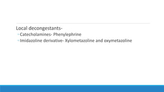 Local decongestants-
◦ Catecholamines- Phenylephrine
◦ Imidazoline derivative- Xylometazoline and oxymetazoline
 