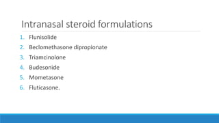 Intranasal steroid formulations
1. Flunisolide
2. Beclomethasone dipropionate
3. Triamcinolone
4. Budesonide
5. Mometasone
6. Fluticasone.
 