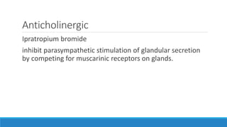 Anticholinergic
Ipratropium bromide
inhibit parasympathetic stimulation of glandular secretion
by competing for muscarinic receptors on glands.
 