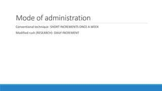 Mode of administration
Conventional technique- SHORT INCREMENTS ONCE A WEEK
Modified rush (RESEARCH)- DAILY INCREMENT
 