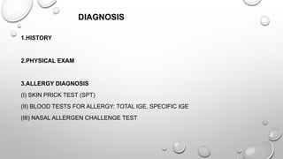 DIAGNOSIS
1.HISTORY
2.PHYSICAL EXAM
3.ALLERGY DIAGNOSIS
(I) SKIN PRICK TEST (SPT)
(II) BLOOD TESTS FOR ALLERGY: TOTAL IGE, SPECIFIC IGE
(III) NASAL ALLERGEN CHALLENGE TEST
 