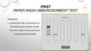 PRIST
PAPER RADIO IMMUNOSORBENT TEST
PRINCIPLE
• Incubating the IgE containing serum
with Radioactively labeled anti-IgE
• Total conc of IgE is then proportional
to measured Radioactivity
 