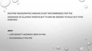 ROUTINE RADIOGRAPHIC IMAGING IS NOT RECOMMENDED FOR THE
DIAGNOSIS OF ALLERGIC RHINITIS BUT TO MAY BE NEEDED TO RULE OUT OTHE
DISEASES
XRAY
• LOW DENSITY HAZINESS SEEN IN PNS
• OCCASIONALLY POLYPS
 