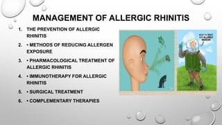 MANAGEMENT OF ALLERGIC RHINITIS
1. THE PREVENTION OF ALLERGIC
RHINITIS
2. • METHODS OF REDUCING ALLERGEN
EXPOSURE
3. • PHARMACOLOGICAL TREATMENT OF
ALLERGIC RHINITIS
4. • IMMUNOTHERAPY FOR ALLERGIC
RHINITIS
5. • SURGICAL TREATMENT
6. • COMPLEMENTARY THERAPIES
 