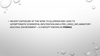 • RECENT EXPOSURE OF THE NOSE TO ALLERGEN MAY LEAD TO
ASYMPTOMATIC EOSINOPHIL INFILTRATION AND A PRO_X0002_INFLAMMATORY
MUCOSAL ENVIRONMENT – A CONCEPT KNOWN AS PRIMING.
 