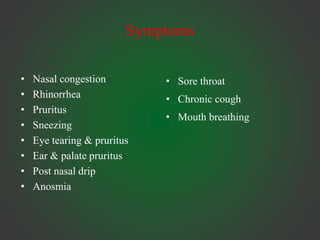 Symptoms
• Nasal congestion
• Rhinorrhea
• Pruritus
• Sneezing
• Eye tearing & pruritus
• Ear & palate pruritus
• Post nasal drip
• Anosmia
• Sore throat
• Chronic cough
• Mouth breathing
 