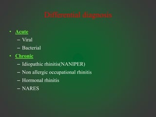 Differential diagnosis
• Acute
– Viral
– Bacterial
• Chronic
– Idiopathic rhinitis(NANIPER)
– Non allergic occupational rhinitis
– Hormonal rhinitis
– NARES
 