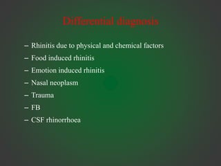 Differential diagnosis
– Rhinitis due to physical and chemical factors
– Food induced rhinitis
– Emotion induced rhinitis
– Nasal neoplasm
– Trauma
– FB
– CSF rhinorrhoea
 