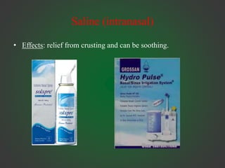 Saline (intranasal)
• Effects: relief from crusting and can be soothing.
 