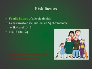 Risk factors
• Family history of allergic rhinitis
• Genes involved include loci on 5q chromosome
– IL-4 and IL-13
• 11q,13 and 12q
• Requires further investigation in large
multicenter population studies
 
