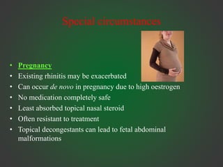 Special circumstances
• Pregnancy
• Existing rhinitis may be exacerbated
• Can occur de novo in pregnancy due to high oestrogen
• No medication completely safe
• Least absorbed topical nasal steroid
• Often resistant to treatment
• Topical decongestants can lead to fetal abdominal
malformations
 