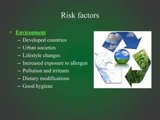 Risk factors
• Environment
– Developed countries
– Urban societies
– Lifestyle changes
– Increased exposure to allergen
– Pollution and irritants
– Dietary modifications
– Good hygiene
 