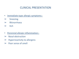 CLINICAL PRESENTATION
• Immediate-type allergic symptoms:-
➢ Sneezing
➢ Rhinorrhoea
➢ Itch
• Perennial allergic inflammation:-
➢ Nasal obstruction
➢ Hyperreactivity to allergens
➢ Poor sense of smell
 