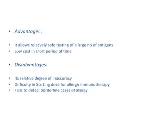 • Advantages :
• It allows relatively safe testing of a large no of antigens
• Low cost in short period of time
• Disadvantages:
• Its relative degree of inaccuracy
• Difficulty in Starting dose for allergic immunotherapy
• Fails to detect borderline cases of allergy
 