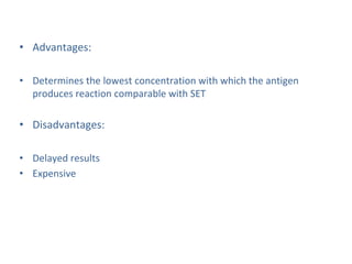 • Advantages:
• Determines the lowest concentration with which the antigen
produces reaction comparable with SET
• Disadvantages:
• Delayed results
• Expensive
 