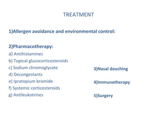 TREATMENT
1)Allergen avoidance and environmental control:
2)Pharmacotherapy:
a) Antihistamines
b) Topical glucocorticosteroids
c) Sodium chromoglycate
d) Decongestants
e) Ipratopium bromide
f) Systemic corticosteroids
g) Antileukotrines
3)Nasal douching
4)Immunotherapy
5)Surgery
 