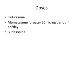 Doses
• Fluticasone
• Mometasone furoate- 50microg per puff
bd/day
• Budesonide
 