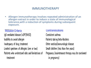 IMMUNOTHERAPY
• Allergen immunotherapy involves repeated administration of an
allergen extract in order to induce a state of immunological
tolerance,with a reduction of symptoms during subsequent
exposure.
 