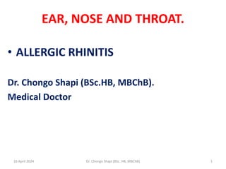 EAR, NOSE AND THROAT.
• ALLERGIC RHINITIS
Dr. Chongo Shapi (BSc.HB, MBChB).
Medical Doctor
16 April 2024 1
Dr. Chongo Shapi (BSc. HB, MBChB)
 
