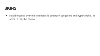 SIGNS
● Nasal mucosa over the turbinates is generally congested and hypertrophic. In
some, it may be normal.
 