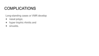 COMPLICATIONS
Long-standing cases or VMR develop
● nasal polypi,
● hyper trophic rhinitis and
● sinusitis.
 