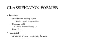 CLASSIFICATON-FORMER
• Seasonal
• Also known as Hay Fever
• Neither caused by hay or fever
• Summer Cold
• Caused by virus causing URTI
• Rose Fever
• Perennial
• Allergens present throughout the year
 