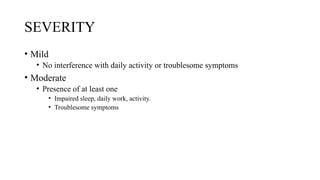 SEVERITY
• Mild
• No interference with daily activity or troublesome symptoms
• Moderate
• Presence of at least one
• Impaired sleep, daily work, activity.
• Troublesome symptoms
 