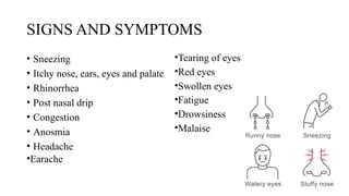 SIGNS AND SYMPTOMS
• Sneezing
• Itchy nose, ears, eyes and palate
• Rhinorrhea
• Post nasal drip
• Congestion
• Anosmia
• Headache
•Earache
•Tearing of eyes
•Red eyes
•Swollen eyes
•Fatigue
•Drowsiness
•Malaise
 