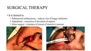 SURGICAL THERAPY
• It is limited to
• Submucosal turbinectomy - reduces size of boggy turbinates
• Septoplasty - correction of deviation of septum
• Sinus surgery - clearance of sinuses if sinusitis is present
 