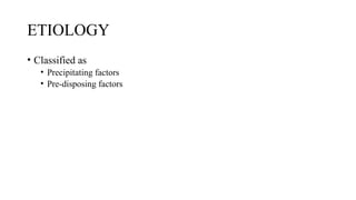ETIOLOGY
• Classified as
• Precipitating factors
• Pre-disposing factors
 