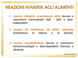Dr.ssa Letizia Saturni reazioni allergiche propriamente dette  dovute a meccanismi immunologici (IgE - IgG) e dose-indipendenti  reazioni da intolleranza da deficit enzimatici  (intolleranza al lattosio e al glutine). reazioni pseudoallergiche  dovute a meccanismi extraimmunologici e dose-dipendenti (farmaci e alimenti) REAZIONI AVVERSE AGLI ALIMENTI 