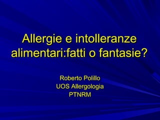 Allergie e intolleranze
alimentari:fatti o fantasie?
Roberto Polillo
UOS Allergologia
PTNRM

 