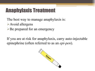 Anaphylaxis Treatment
The best way to manage anaphylaxis is:
Avoid allergens
Be prepared for an emergency
If you are at risk for anaphylaxis, carry auto-injectable
epinephrine (often referred to as an epi-pen).
 
