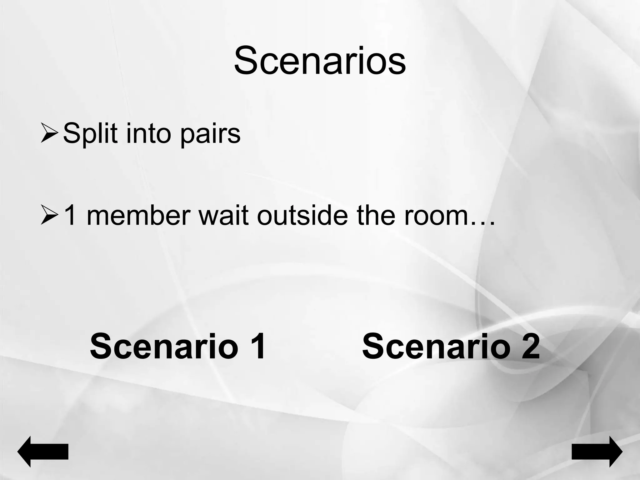 Scenarios
Split into pairs
1 member wait outside the room…
Scenario 1 Scenario 2
 