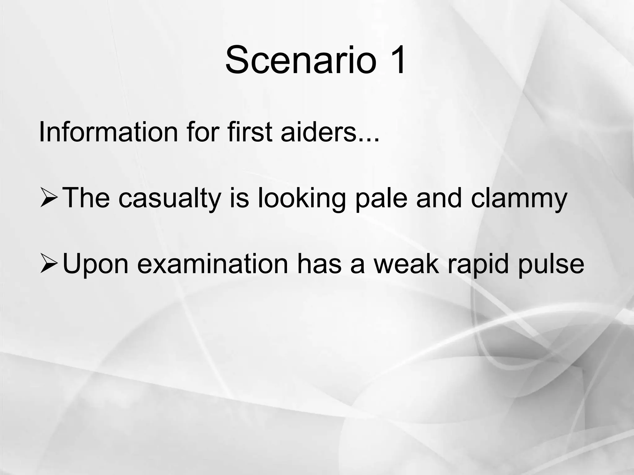 Scenario 1
Information for first aiders...
The casualty is looking pale and clammy
Upon examination has a weak rapid pulse
 