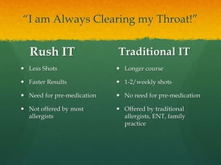 “I am Always Clearing my Throat!”
Rush IT
 Less Shots
 Faster Results
 Need for pre-medication
 Not offered by most
allergists
Traditional IT
 Longer course
 1-2/weekly shots
 No need for pre-medication
 Offered by traditional
allergists, ENT, family
practice
 