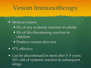 Venom Immunotherapy
 Medical criteria
 Hx of any systemic reaction in adults
 Hx of life-threatening reaction in
children
 Positive venom skin test
 97% effective
 Can be discontinued in most after 3–5 years;
10% risk of systemic reaction to subsequent
stings
 
