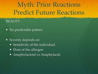 Myth: Prior Reactions
Predict Future Reactions
REALITY:
 No predictable pattern
 Severity depends on:
 Sensitivity of the individual
 Dose of the allergen
 Anaphylactoid vs Anaphylactic
 