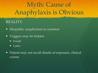 Myth: Cause of
Anaphylaxis is Obvious
REALITY:
 Idiopathic anaphylaxis is common
 Triggers may be hidden
 Foods
 Latex
 Patient may not recall details of exposure, clinical
course
 